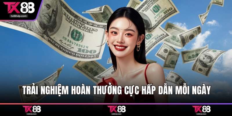 Trải nghiệm hoàn thưởng cực hấp dẫn mỗi ngày